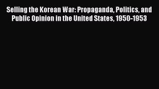 Download Selling the Korean War: Propaganda Politics and Public Opinion in the United States