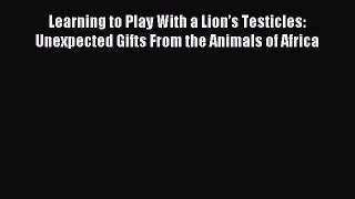 [Download] Learning to Play With a Lionâ€™s Testicles: Unexpected Gifts From the Animals of Africa