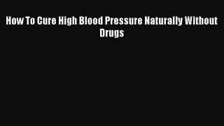Read How To Cure High Blood Pressure Naturally Without Drugs Ebook Online