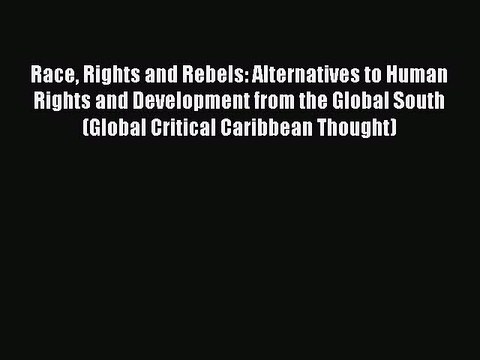 Read Book Race Rights and Rebels: Alternatives to Human Rights and Development from the Global