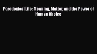 Download Paradoxical Life: Meaning Matter and the Power of Human Choice Ebook Free
