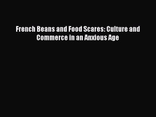 Download Book French Beans and Food Scares: Culture and Commerce in an Anxious Age PDF Online