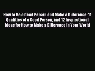 Download Book How to Be a Good Person and Make a Difference: 11 Qualities of a Good Person