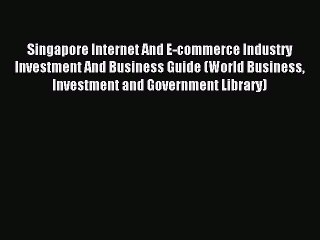 Download Video: Read Singapore Internet And E-commerce Industry Investment And Business Guide (World Business