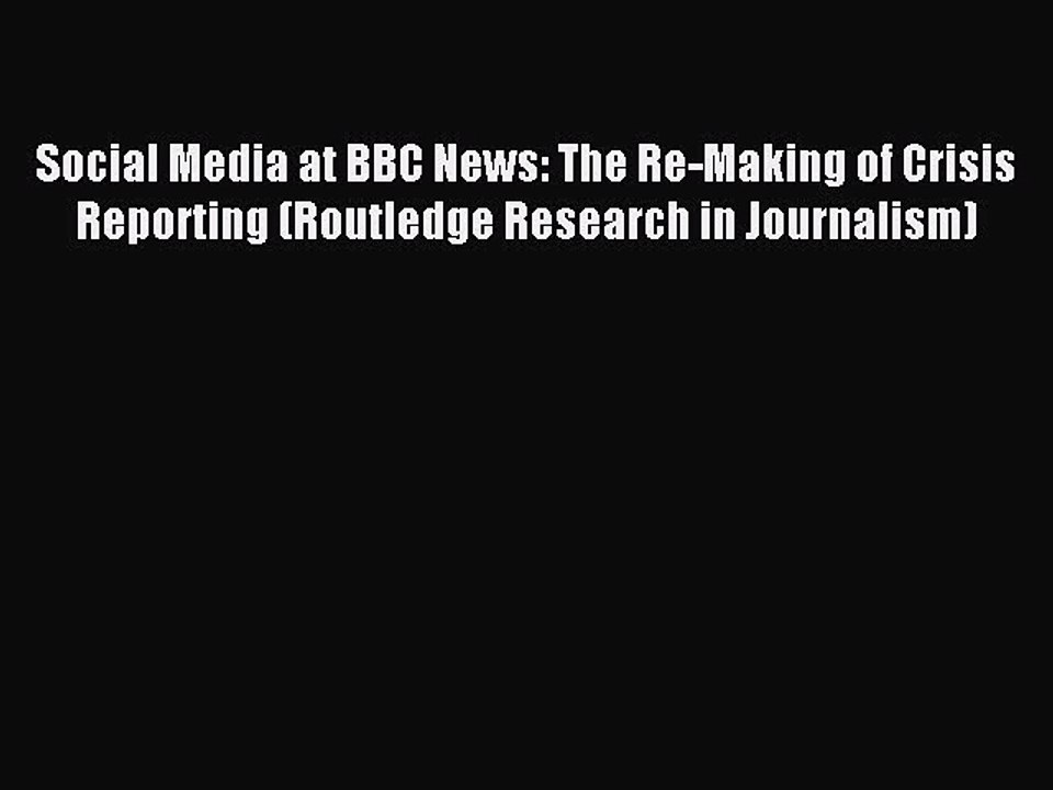 Read Social Media at BBC News: The Re-Making of Crisis Reporting (Routledge Research in Journalism)