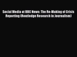 Read Social Media at BBC News: The Re-Making of Crisis Reporting (Routledge Research in Journalism)