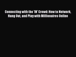 Read Connecting with the 'IN' Crowd: How to Network Hang Out and Play with Millionaires Online