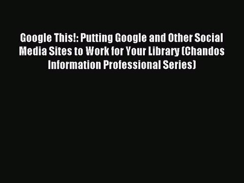 Read Google This!: Putting Google and Other Social Media Sites to Work for Your Library (Chandos