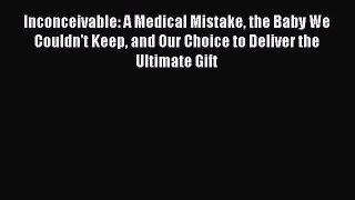 Read Inconceivable: A Medical Mistake the Baby We Couldn't Keep and Our Choice to Deliver the