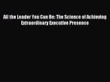 [Download] All the Leader You Can Be: The Science of Achieving Extraordinary Executive Presence