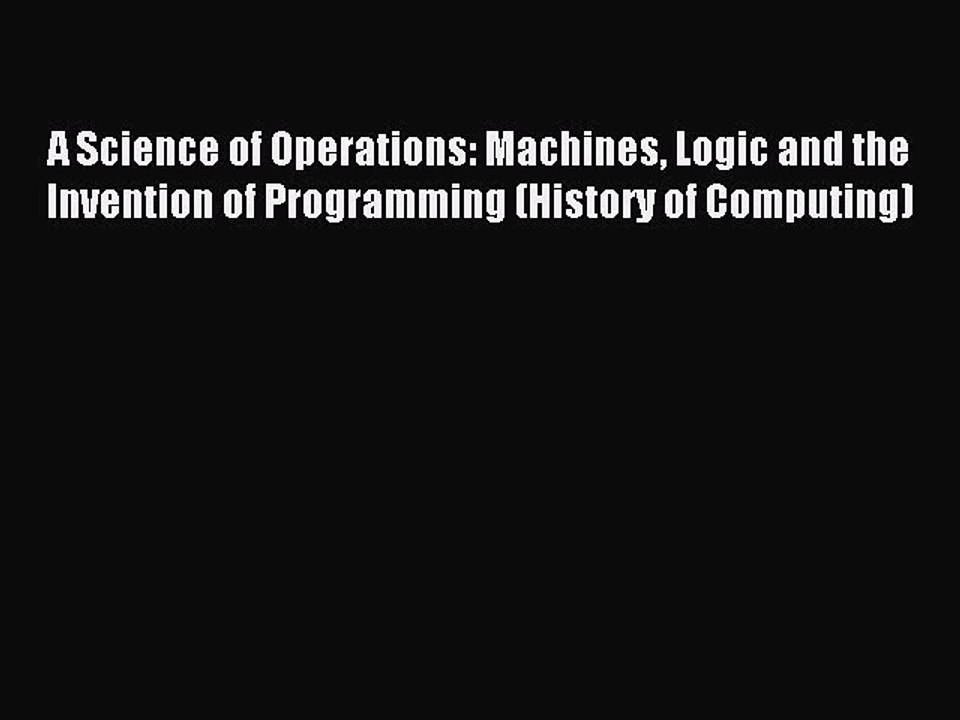 Read A Science of Operations: Machines Logic and the Invention of Programming (History of Computing)