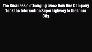 Read Book The Business of Changing Lives: How One Company Took the Information Superhighway