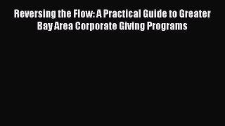 Read Book Reversing the Flow: A Practical Guide to Greater Bay Area Corporate Giving Programs