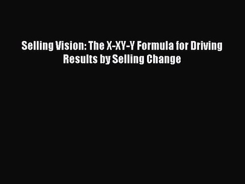[Download] Selling Vision: The X-XY-Y Formula for Driving Results by Selling Change Read Free