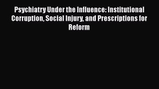 Read Psychiatry Under the Influence: Institutional Corruption Social Injury and Prescriptions