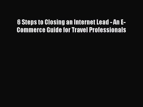 Read 6 Steps to Closing an Internet Lead - An E-Commerce Guide for Travel Professionals PDF