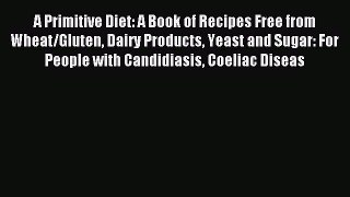 Read A Primitive Diet: A Book of Recipes Free from Wheat/Gluten Dairy Products Yeast and Sugar: