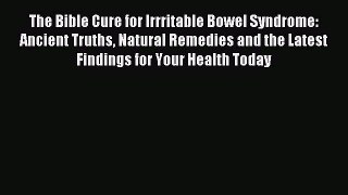 Read The Bible Cure for Irrritable Bowel Syndrome: Ancient Truths Natural Remedies and the