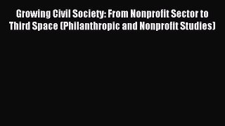Read Book Growing Civil Society: From Nonprofit Sector to Third Space (Philanthropic and Nonprofit