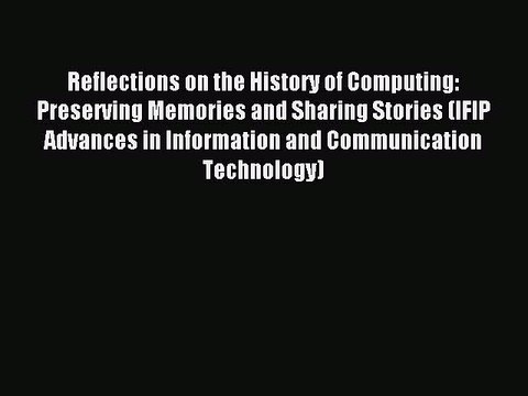 Read Reflections on the History of Computing: Preserving Memories and Sharing Stories (IFIP