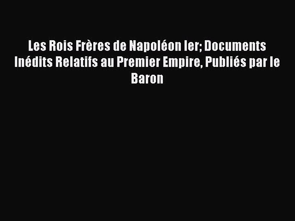 Download Les Rois FrÃ¨res de NapolÃ©on Ier Documents InÃ©dits Relatifs au Premier Empire PubliÃ©s