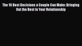 Download Book The 10 Best Decisions a Couple Can Make: Bringing Out the Best in Your Relationship