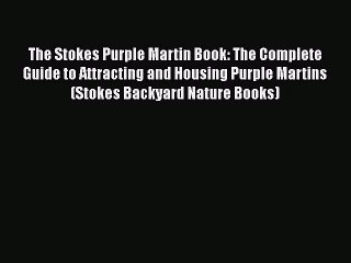 Read Books The Stokes Purple Martin Book: The Complete Guide to Attracting and Housing Purple