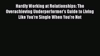 Read Book Hardly Working at Relationships: The Overachieving Underperformer's Guide to Living