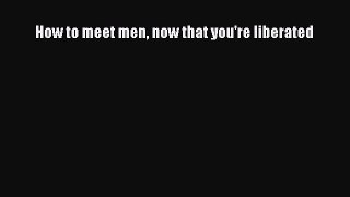 Read Book How to meet men now that you're liberated ebook textbooks