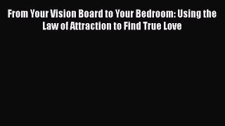 Read Book From Your Vision Board to Your Bedroom: Using the Law of Attraction to Find True