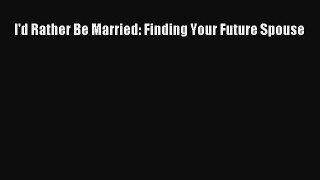 Read Book I'd Rather Be Married: Finding Your Future Spouse E-Book Free
