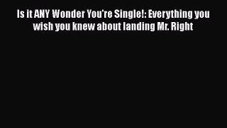 Read Book Is it ANY Wonder You're Single!: Everything you wish you knew about landing Mr. Right