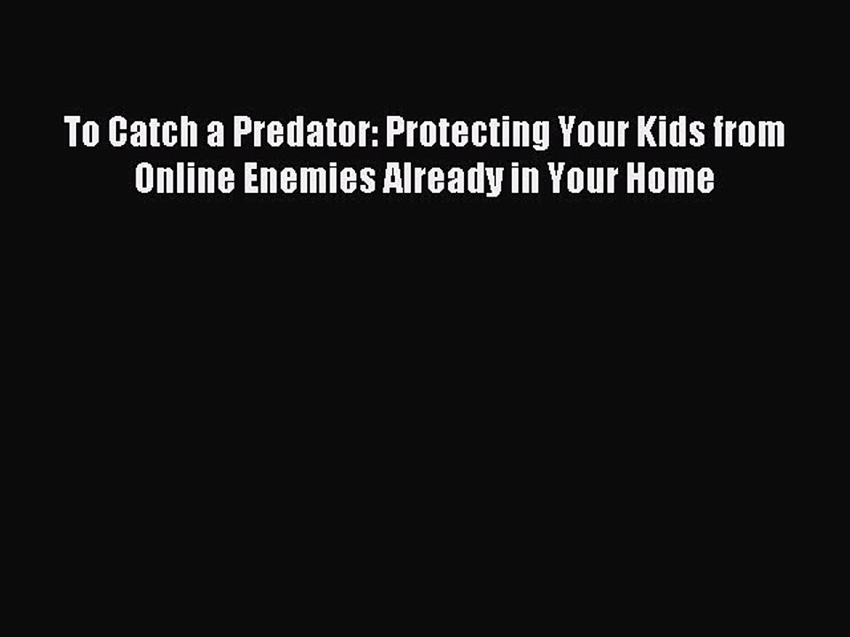 Download To Catch a Predator: Protecting Your Kids from Online Enemies Already in Your Home