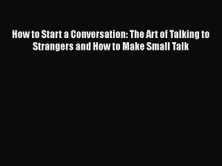 [PDF] How to Start a Conversation: The Art of Talking to Strangers and How to Make Small Talk