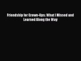 [PDF] Friendship for Grown-Ups: What I Missed and Learned Along the Way [Download] Full Ebook