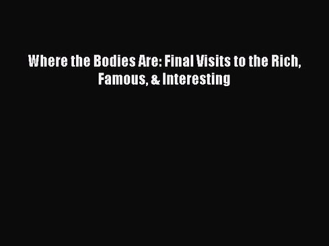 [PDF] Where the Bodies Are: Final Visits to the Rich Famous & Interesting [Read] Online
