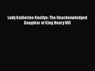 [PDF] Lady Katherine Knollys: The Unacknowledged Daughter of King Henry VIII [Read] Full Ebook