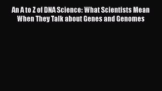 Read Books An A to Z of DNA Science: What Scientists Mean When They Talk about Genes and Genomes