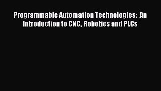 Read Programmable Automation Technologies:  An Introduction to CNC Robotics and PLCs Ebook