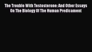 Read Books The Trouble With Testosterone: And Other Essays On The Biology Of The Human Predicament