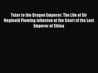 [PDF] Tutor to the Dragon Emperor: The Life of Sir Reginald Fleming Johnston at the Court of