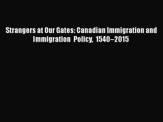 Read Strangers at Our Gates: Canadian Immigration and Immigration Policy 1540–2015 Ebook Free