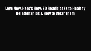READ book  Love Now Here's How: 26 Roadblocks to Healthy Relationships & How to Clear Them#