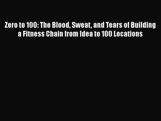 Read Zero to 100: The Blood Sweat and Tears of Building a Fitness Chain from Idea to 100 Locations