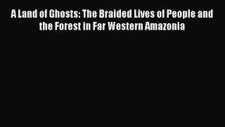 Read A Land of Ghosts: The Braided Lives of People and the Forest in Far Western Amazonia Ebook