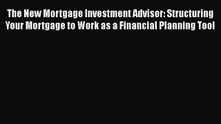 READbook The New Mortgage Investment Advisor: Structuring Your Mortgage to Work as a Financial