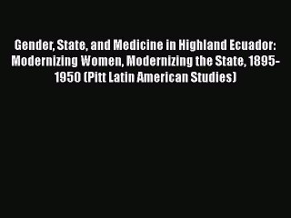 Read Gender State and Medicine in Highland Ecuador: Modernizing Women Modernizing the State