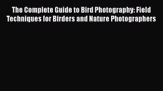 Read The Complete Guide to Bird Photography: Field Techniques for Birders and Nature Photographers