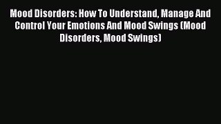READ FREE FULL EBOOK DOWNLOAD  Mood Disorders: How To Understand Manage And Control Your Emotions