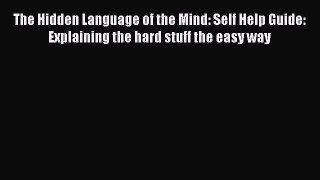 [Read] The Hidden Language of the Mind: Self Help Guide: Explaining the hard stuff the easy